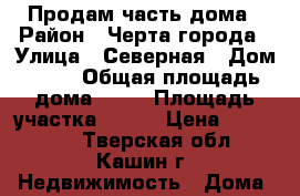 Продам часть дома › Район ­ Черта города › Улица ­ Северная › Дом ­ 42 › Общая площадь дома ­ 76 › Площадь участка ­ 200 › Цена ­ 600 000 - Тверская обл., Кашин г. Недвижимость » Дома, коттеджи, дачи продажа   